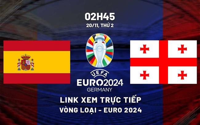 Link xem trực tiếp Tây Ban Nha vs Georgia 2h45 ngày 20/11 (VL Euro 2024)
