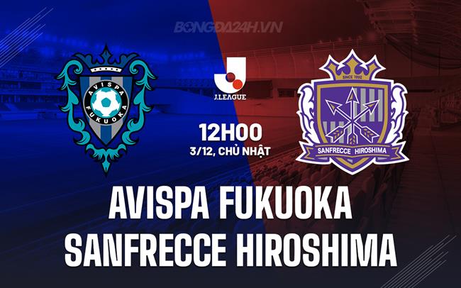 Nhận định Avispa Fukuoka vs Sanfrecce Hiroshima 12h00 ngày 3/12 (VĐQG Nhật 2023)