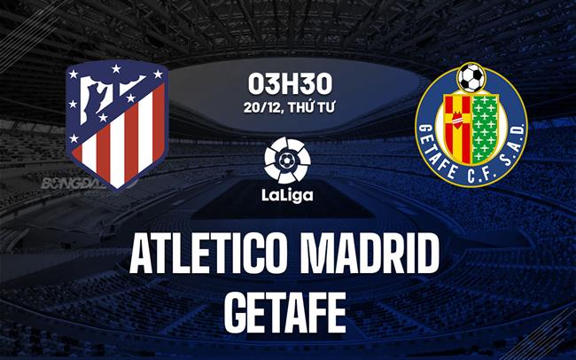Nhận định Atletico Madrid vs Getafe 3h30 ngày 20/12 (La Liga 2023/24)