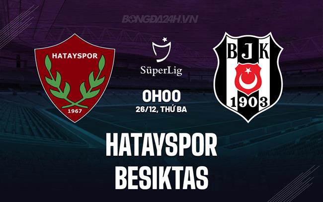 Nhận định Hatayspor vs Besiktas 0h00 ngày 26/12 (VĐQG Thổ Nhĩ Kỳ 2023/24)