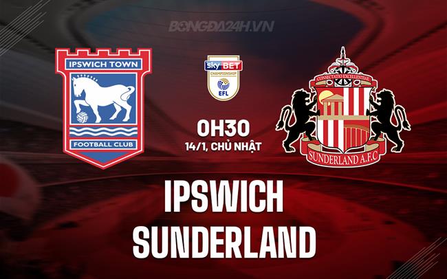 Nhận định Ipswich vs Sunderland 0h30 ngày 14/1 (Hạng Nhất Anh 2023/24)
