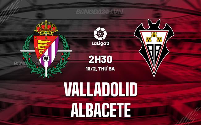 Nhận định Valladolid vs Albacete 2h30 ngày 13/2 (Hạng 2 TBN 2023/24)