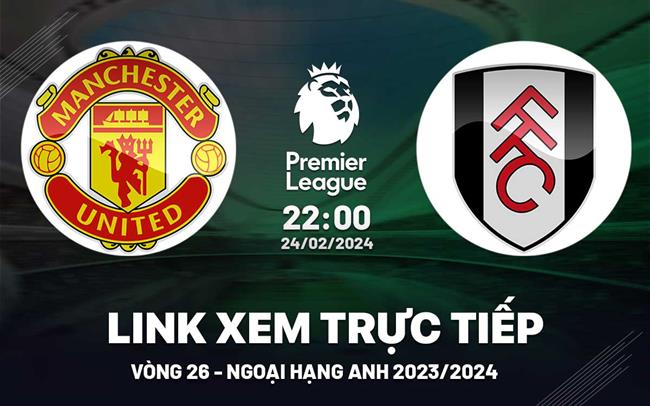 MU vs Fulham link xem trực tiếp ngoại hạng Anh hôm nay 24/2/24