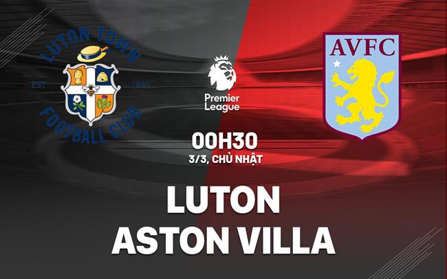 nhan dinh bong da du doan Luton vs Aston Villa ngoai hang anh premier league hom nay