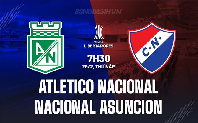 Nhận định Atletico Nacional vs Nacional Asuncion 7h30 ngày 29/2 (Copa Libertadores 2024)