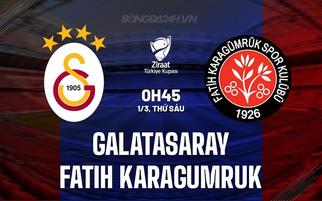 Nhận định Galatasaray vs Fatih Karagumruk 0h45 ngày 1/3 (Cúp QG Thổ Nhĩ Kỳ 2023/24)