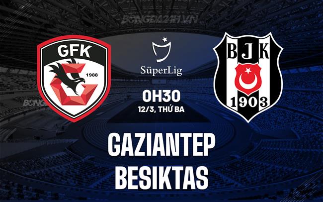 Nhận định Gaziantep vs Besiktas 0h30 ngày 12/3 (VĐQG Thổ Nhĩ Kỳ 2023/24)