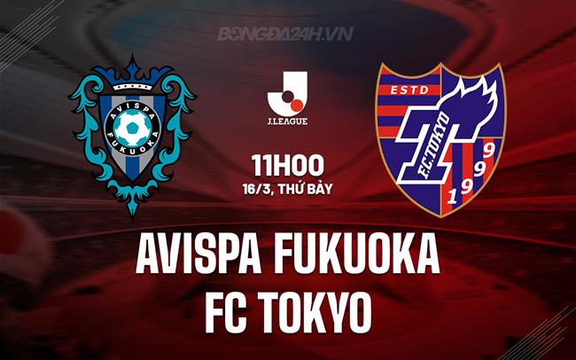 Nhận định Avispa Fukuoka vs FC Tokyo 11h00 ngày 16/3 (VĐQG Nhật Bản 2024)