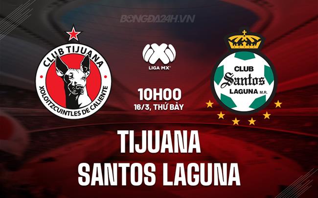 Nhận định Tijuana vs Santos Laguna 10h00 ngày 16/3 (VĐQG Mexico 2023/24)