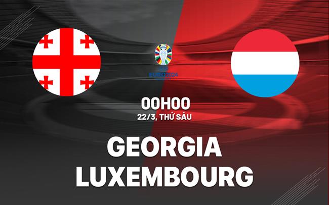 Nhận định bóng đá Georgia vs Luxembourg 0h00 ngày 22/3 (Vòng loại Euro 2024)