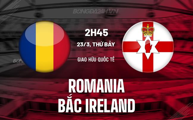 Nhận định Romania vs Bắc Ireland 2h45 ngày 23/3 (Giao hữu quốc tế)