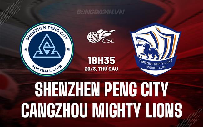 Nhận định Shenzhen Peng City vs Cangzhou Mighty Lions 18h35 ngày 29/3 (VĐQG Trung Quốc 2024)