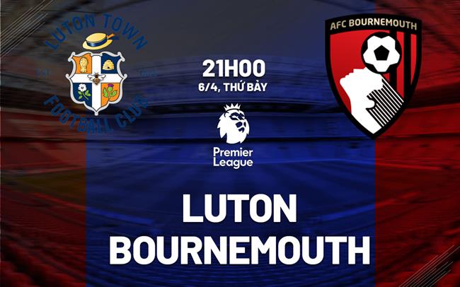 nhan dinh bong da du doan Luton vs Bournemouth ngoai hang anh premier league hom nay