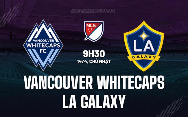 Nhận định Vancouver Whitecaps vs LA Galaxy 9h30 ngày 14/4 (Nhà nghề Mỹ 2023/24)