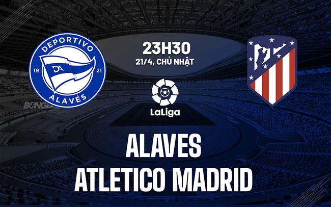Nhận định Alaves vs Atletico Madrid 23h30 ngày 21/4 (La Liga 2023/24)