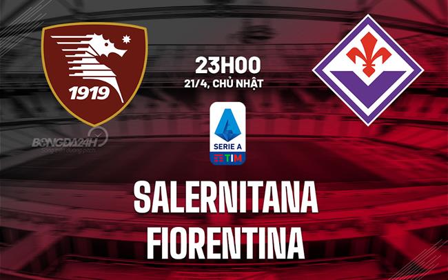 Nhận định bóng đá Salernitana vs Fiorentina 23h00 ngày 21/4 (Serie A 2023/24)