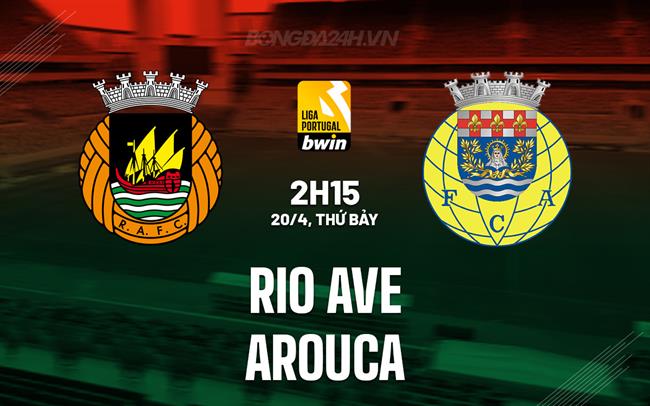 Nhận định Rio Ave vs Arouca 2h15 ngày 20/4 (VĐQG Bồ Đào Nha 2023/24)