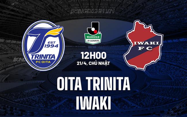 Nhận định Oita Trinita vs Iwaki 12h00 ngày 21/4 (Hạng 2 Nhật Bản 2024)