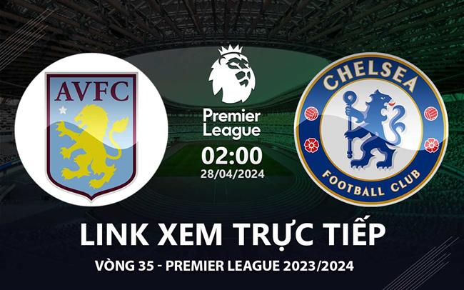 Aston Villa vs Chelsea link xem trực tiếp Ngoại Hạng Anh: Duy trì top 4