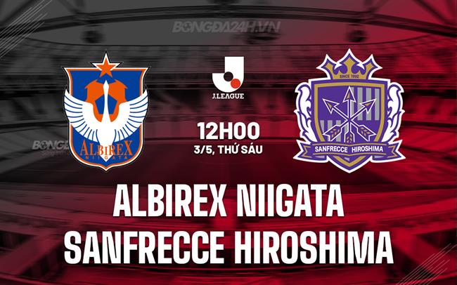 Nhận định Albirex Niigata vs Sanfrecce 12h00 ngày 3/5 (VĐQG Nhật Bản 2024)