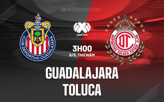 Nhận định Guadalajara vs Toluca 8h05 ngày 9/5 (VĐQG Mexico 2023/24)