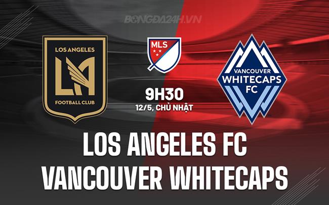 Nhận định Los Angeles FC vs Vancouver Whitecaps 9h30 ngày 12/5 (Nhà nghề Mỹ 2024)