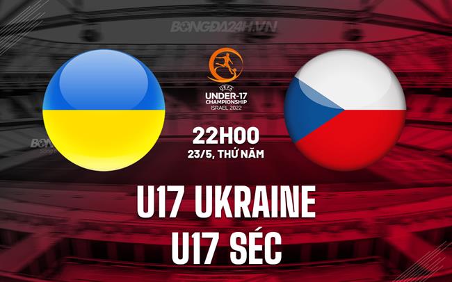 Nhận định U17 Ukraine vs U17 Séc 22h00 ngày 23/5 (U17 châu Âu 2024)