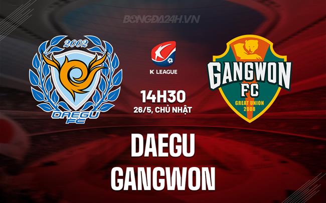 Nhận định Daegu vs Gangwon 14h30 ngày 26/5 (VĐQG Hàn Quốc 2024)