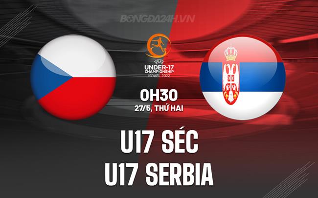 Nhận định U17 Séc vs U17 Serbia 0h30 ngày 27/5 (U17 châu Âu 2024)
