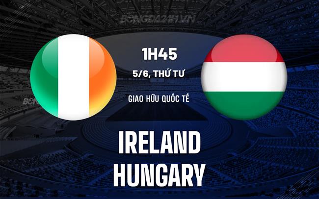 Nhận định - dự đoán Ireland vs Hungary 1h45 ngày 5/6 (Giao hữu quốc tế)