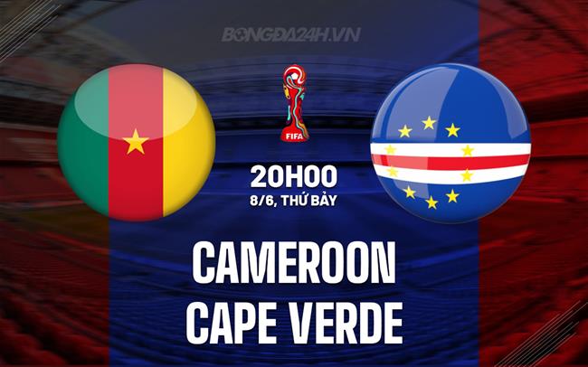 Nhận định Cameroon vs Cape Verde 20h00 ngày 8/6 (Vòng loại World Cup 2026)