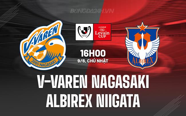 Nhận định V-Varen Nagasaki vs Albirex Niigata 16h00 ngày 9/6 (Cúp Liên đoàn Nhật Bản 2024)