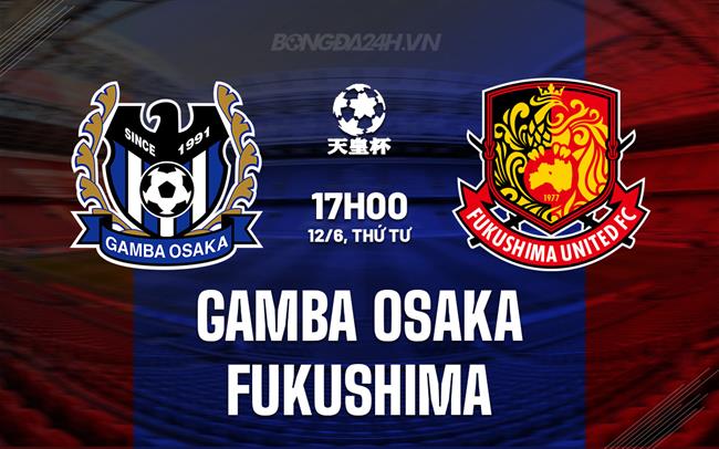 Nhận định Gamba Osaka vs Fukushima 17h00 ngày 12/6 (Cúp Nhật Hoàng 2024)