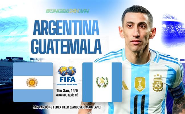 Nhận định Argentina vs Guatemala (07h15 ngày 15/06): Màn tập dượt cuối cùng