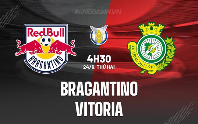 Nhận định Bragantino vs Vitoria 4h30 ngày 24/6 (VĐQG Brazil 2024)