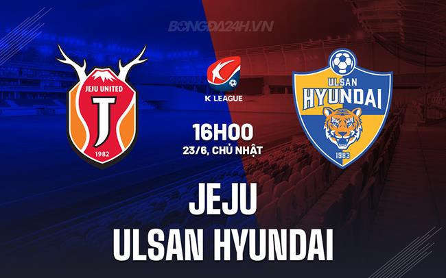 Nhận định Jeju vs Ulsan Hyundai 16h00 ngày 23/6 (VĐQG Hàn Quốc 2024)