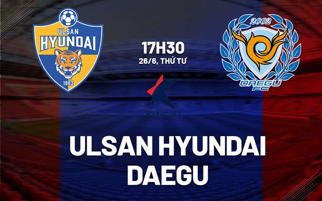 Nhận định Ulsan Hyundai vs Daegu 17h30 ngày 26/6 (VĐQG Hàn Quốc 2024)