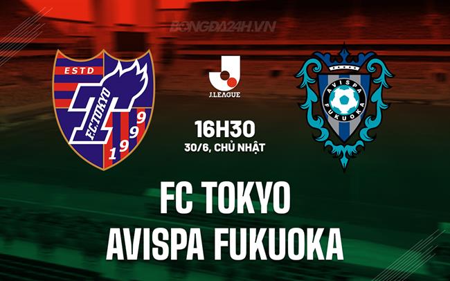 Nhận định FC Tokyo vs Avispa Fukuoka 16h30 ngày 30/6 (VĐQG Nhật Bản 2024)