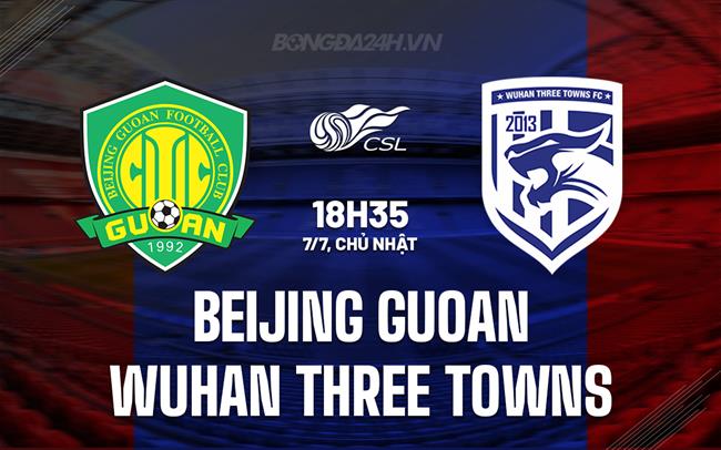 Nhận định Beijing Guoan vs Wuhan Three Towns 18h35 ngày 7/7 (VĐQG Trung Quốc 2024)
