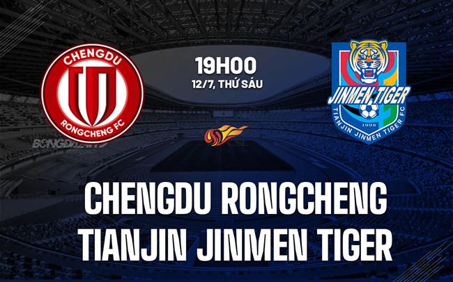 Nhận định Chengdu Rongcheng vs Tianjin Jinmen Tiger 19h00 ngày 12/7 (VĐQG Trung Quốc 2024)