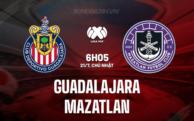 Nhận định Guadalajara vs Mazatlan 6h05 ngày 21/7 (VĐQG Mexico 2024/25)