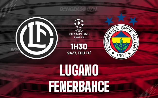 Nhận định Lugano vs Fenerbahce 1h30 ngày 24/7 (Champions League 2024/25)