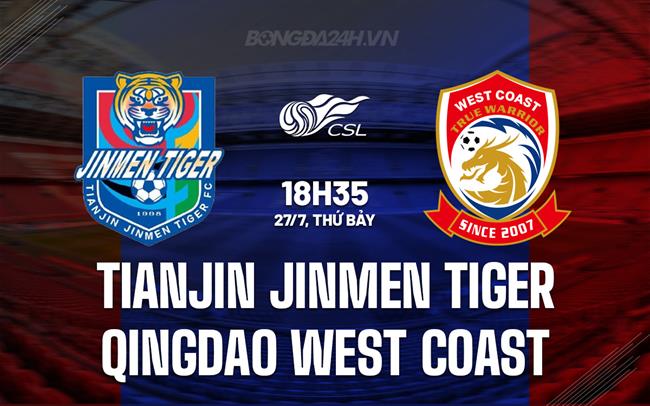 Nhận định Tianjin Jinmen Tiger vs Qingdao West Coast 18h35 ngày 27/7 (VĐQG Trung Quốc 2024)