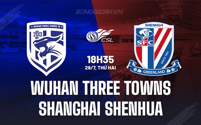 Nhận định Wuhan Three Towns vs Shanghai Shenhua 18h35 ngày 29/7 (VĐQG Trung Quốc 2024)