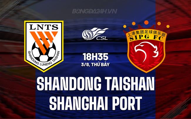 Nhận định Shandong Taishan vs Shanghai Port 18h35 ngày 3/8 (VĐQG Trung Quốc 2024)