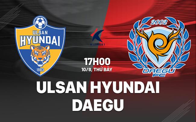 Nhận định Ulsan Hyundai vs Daegu 17h00 ngày 10/8 (VĐQG Hàn Quốc 2024)