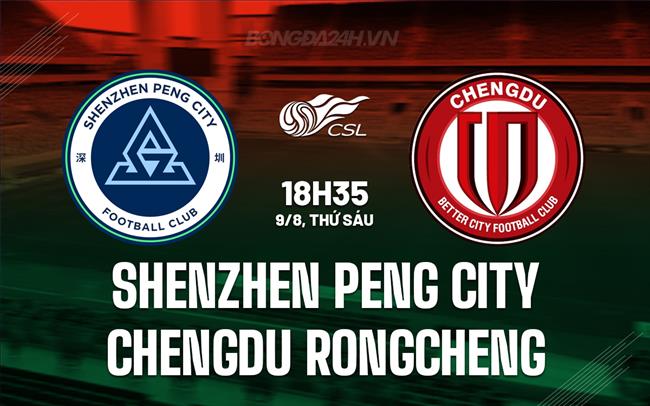 Nhận định Shenzhen Peng City vs Chengdu Rongcheng 18h35 ngày 9/8 (VĐQG Trung Quốc 2024)
