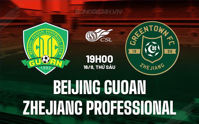 Nhận định Beijing Guoan vs Zhejiang Professional 19h00 ngày 16/8 (VĐQG Trung Quốc 2024)