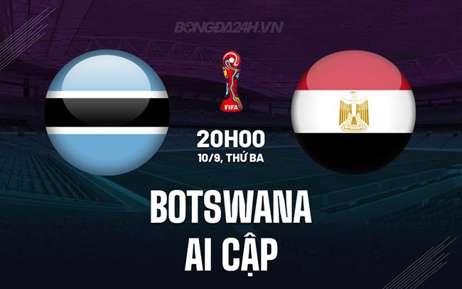 Nhận định Botswana vs Ai Cập 20h00 ngày 10/9 (Vòng loại CAN 2025)