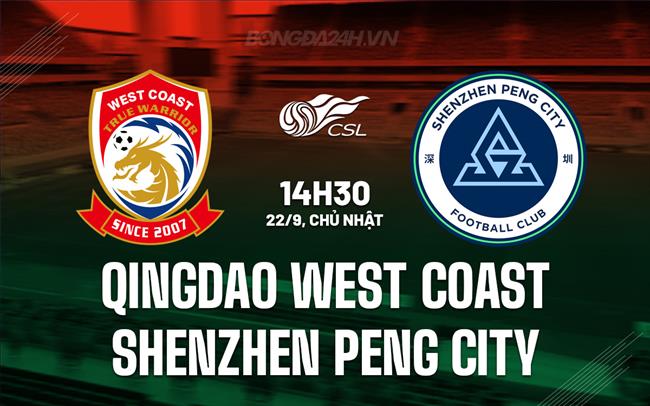 Nhận định Qingdao West Coast vs Shenzhen Peng City 14h30 ngày 22/9 (VĐQG Trung Quốc 2024)